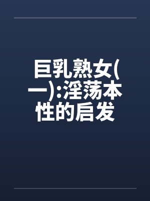巨乳熟女(一):淫荡本性的启发by佚名笔趣阁无弹窗