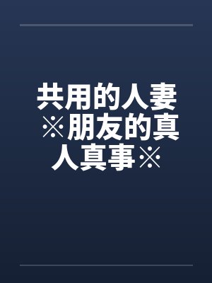 共用的人妻 ※朋友的真人真事※
