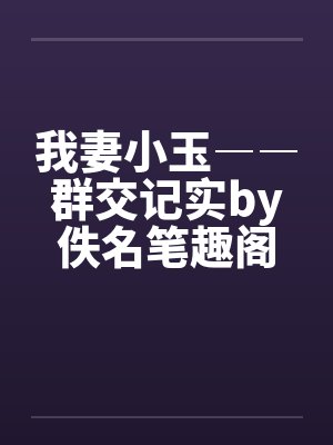 我妻小玉――群交记实by佚名笔趣阁无弹窗