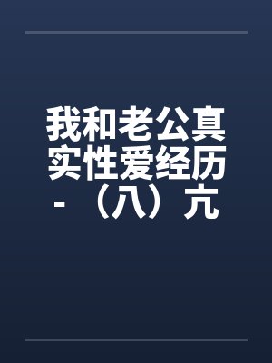 我和老公真实性爱经历- （八）亢奋体验？？一凤笑施双凰