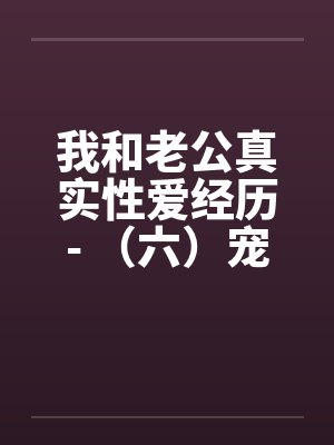 我和老公真实性爱经历- （六）宠物荒唐？？情迷动物做爱by佚名笔趣阁无弹窗