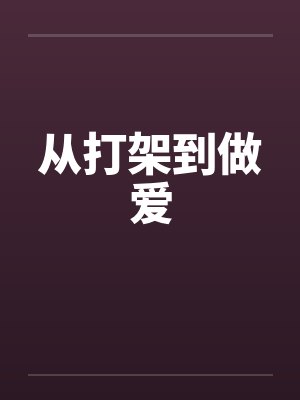 从打架到做爱笔趣阁无弹窗