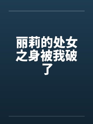 丽莉的处女之身被我破了by佚名
