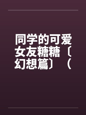 同学的可爱女友糖糖〔幻想篇〕（１４章）by佚名