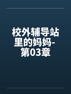 校外辅导站里的妈妈- 第03章笔趣阁无弹窗