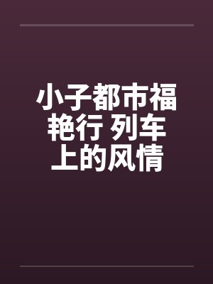 小子都市福艳行 列车上的风情by佚名笔趣阁无弹窗