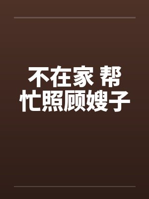 不在家 帮忙照顾嫂子