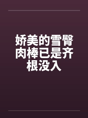 娇美的雪臀肉棒已是齐根没入