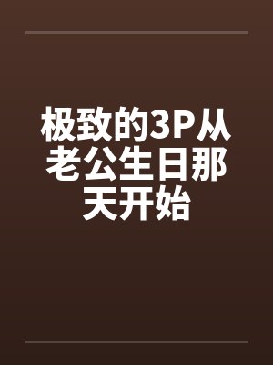 极致的3P从老公生日那天开始by佚名