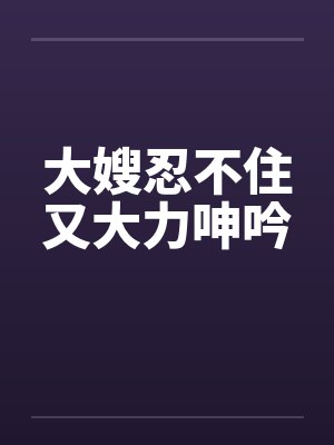 大嫂忍不住又大力呻吟by佚名