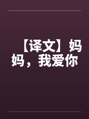 【译文】妈妈，我爱你by佚名笔趣阁无弹窗
