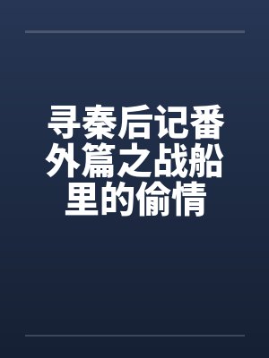 寻秦后记番外篇之战船里的偷情by佚名
