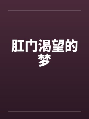 肛门渴望的梦笔趣阁无弹窗