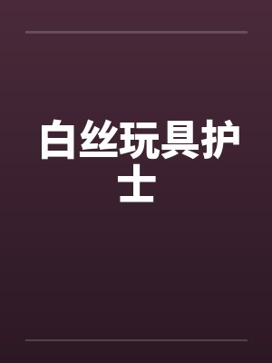 白丝玩具护士by佚名笔趣阁无弹窗