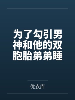 为了勾引男神和他的双胞胎弟弟睡了（校园np）by优衣库