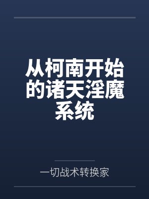 从柯南开始的诸天淫魔系统by一切战术转换家笔趣阁无弹窗