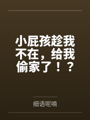 小屁孩趁我不在，给我偷家了笔趣阁无弹窗