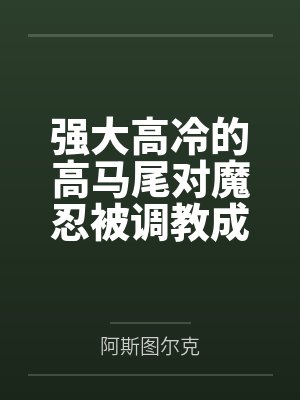 强大高冷的高马尾对魔忍被调教成娼妇啦by阿斯图尔克笔趣阁无弹窗