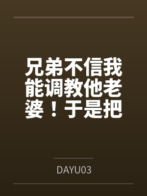 兄弟不信我能调教他老婆！于是把老婆借我几天当女友笔趣阁无弹窗