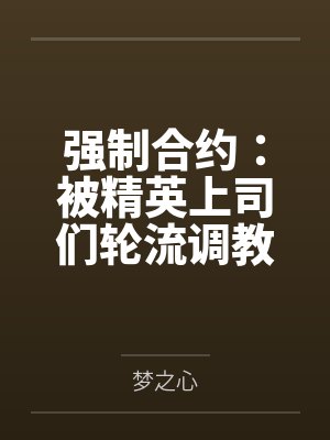 强制合约：被精英上司们轮流调教的禁忌肉奴笔趣阁无弹窗