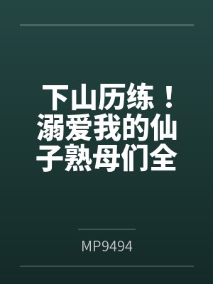下山历练！溺爱我的仙子熟母们全部被大肉棒野爹隐奸NTR寝取恶堕了！