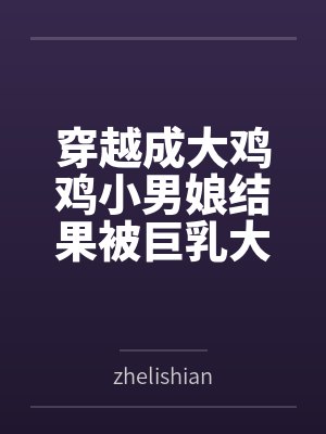 穿越成大鸡鸡小男娘结果被巨乳大屁股扶她人妻爆肏成肉便器byzhelishian笔趣阁无弹窗