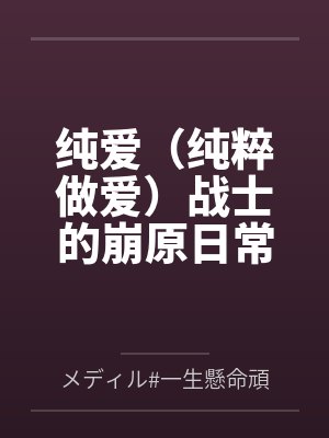 纯爱（纯粹做爱）战士的崩原日常byメディル#一生懸命頑張れる笔趣阁无弹窗