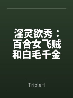 淫灵欲秀：百合女飞贼和白毛千金byTripleH笔趣阁无弹窗