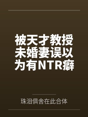 被天才教授未婚妻误以为有NTR癖好后，她居然要去主动找上欺负我的胖子同学，给他口交吞精颜射，还在我面