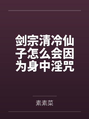 剑宗清冷仙子怎么会因为身中淫咒，身体燥热难耐而无法被丈夫满足，最后被捡来的巨根扶她弟子检漏，给肏成母