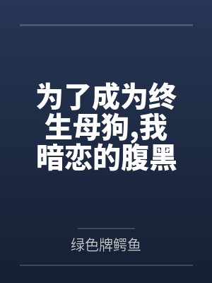 为了成为终生母狗,我暗恋的腹黑学姐最终选择完全白给笔趣阁无弹窗