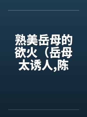 熟美岳母的欲火（岳母太诱人,陈超赵悦）by赵悦陈超