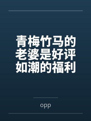 青梅竹马的老婆是好评如潮的福利姬笔趣阁无弹窗