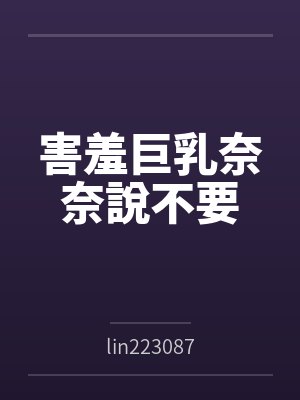 害羞巨乳奈奈說不要