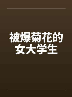 被爆菊花的女大学生by佚名笔趣阁无弹窗