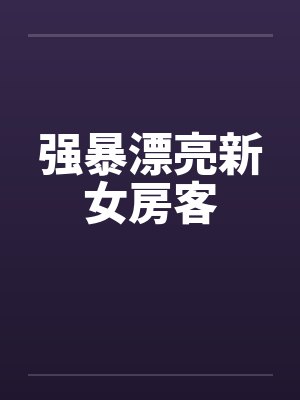 强暴漂亮新女房客笔趣阁无弹窗