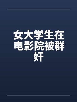 女大学生在电影院被群奸by佚名笔趣阁无弹窗