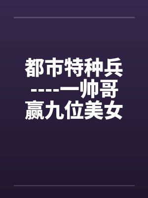 都市特种兵----一帅哥赢九位美女心的故事笔趣阁无弹窗