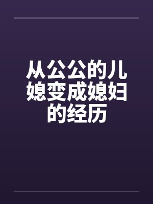 从公公的儿媳变成媳妇的经历by佚名