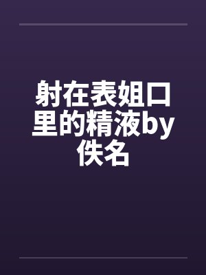 射在表姐口里的精液by佚名