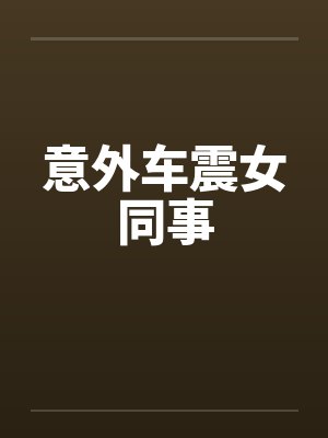 意外车震女同事by佚名