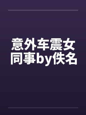 意外车震女同事by佚名