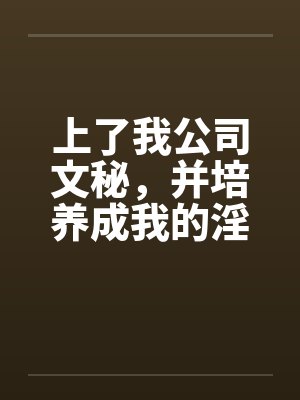 上了我公司文秘，并培养成我的淫娃by佚名笔趣阁无弹窗