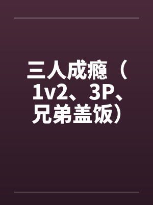 三人成瘾（1v2、3P、兄弟盖饭）笔趣阁无弹窗
