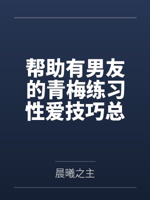 帮助有男友的青梅练习性爱技巧总感觉有什么不对劲by晨曦之主