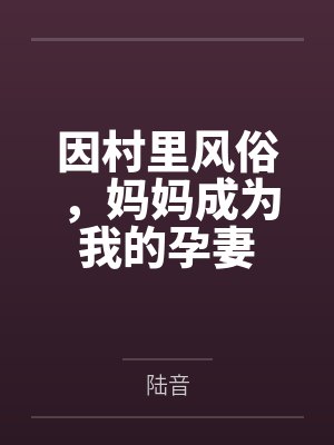 因村里风俗，妈妈成为我的孕妻by陆音笔趣阁无弹窗